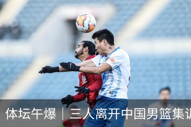 体坛午爆｜三人离开中国男篮集训营，利物浦租借签下阿劳霍