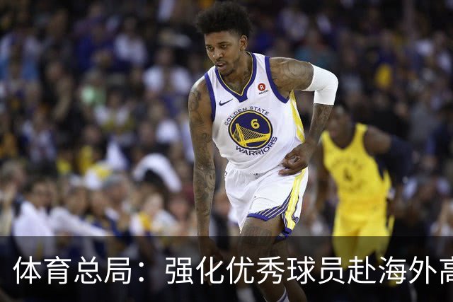 体育总局：强化优秀球员赴海外高水平联赛培养锻炼的政策保障
