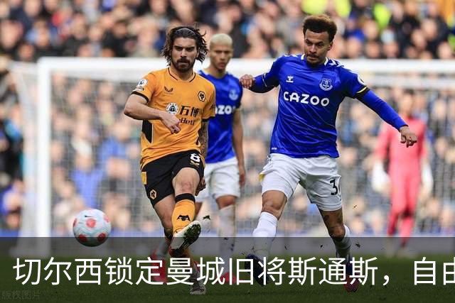 切尔西锁定曼城旧将斯通斯，自由身中卫成阿隆索补强首选