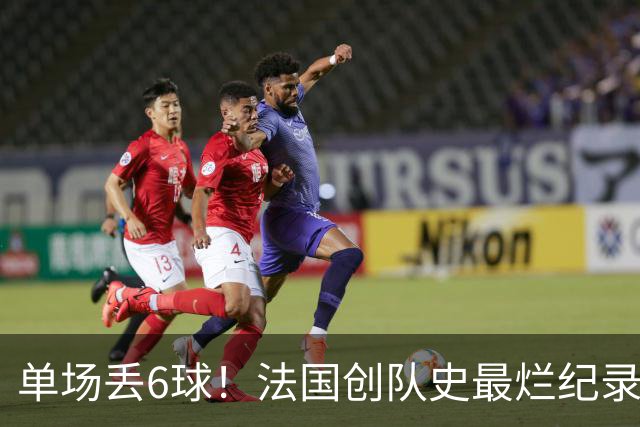 单场丢6球！法国创队史最烂纪录 德尚为告别战溃败揽责