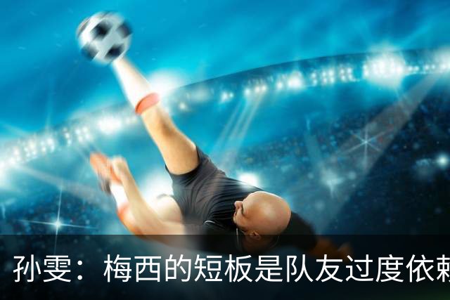 孙雯：梅西的短板是队友过度依赖，C罗和姆巴佩不防守会让队伍失衡