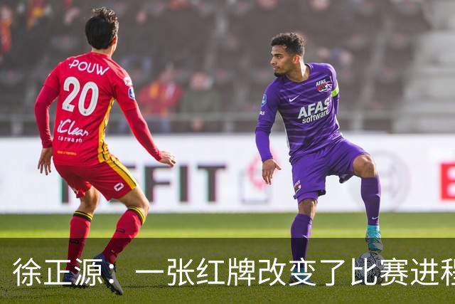 徐正源：一张红牌改变了比赛进程 全体队员不放弃拼到最后一刻