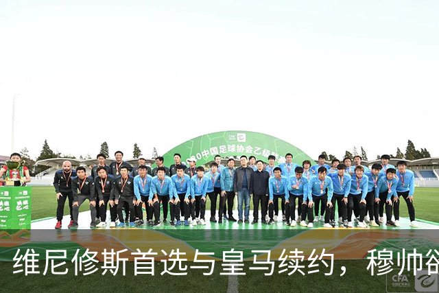 维尼修斯首选与皇马续约，穆帅欲打造前场梦幻三叉戟