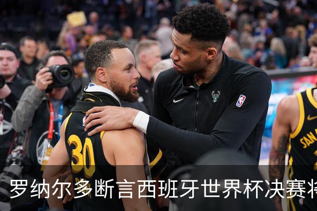 罗纳尔多断言西班牙世界杯决赛将轻松击败阿根廷：若领先，梅西无力翻盘