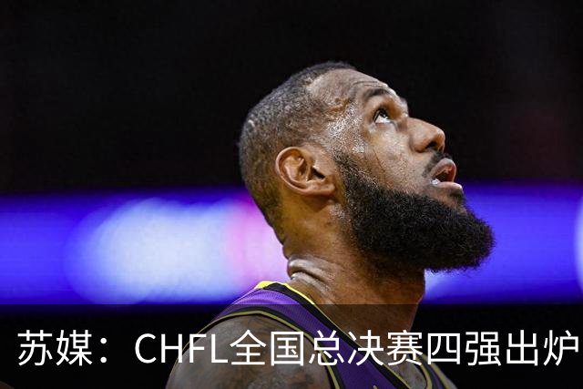 苏媒：CHFL全国总决赛四强出炉，球星佩德里将现身苏州决赛