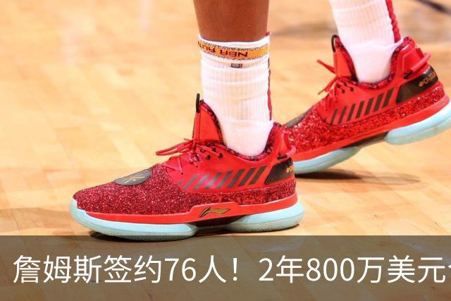 詹姆斯签约76人！2年800万美元合同带球员选项