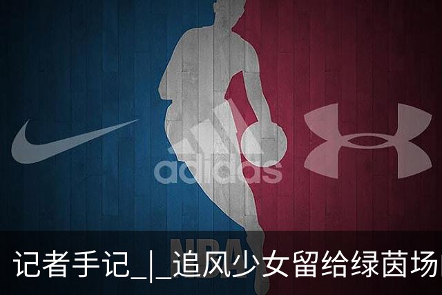 记者手记 | 追风少女留给绿茵场的印记