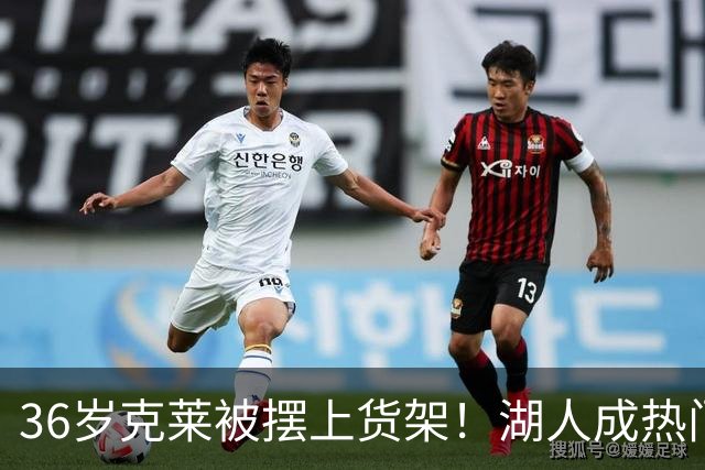 36岁克莱被摆上货架！湖人成热门下家，交易面临3大现实难题