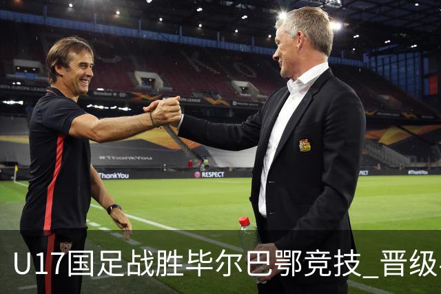 U17国足战胜毕尔巴鄂竞技 晋级半决赛展现中国足球新希望